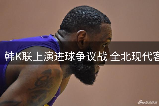 韩K联上演进球争议战 全北现代客场逼平仁川联队