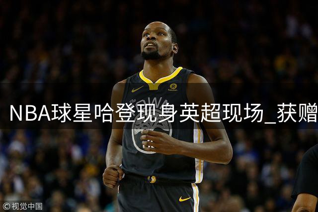 NBA球星哈登现身英超现场 获赠阿森纳球员亲签球衣